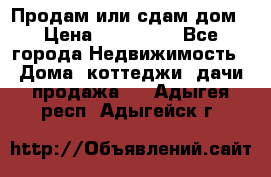 Продам или сдам дом › Цена ­ 500 000 - Все города Недвижимость » Дома, коттеджи, дачи продажа   . Адыгея респ.,Адыгейск г.